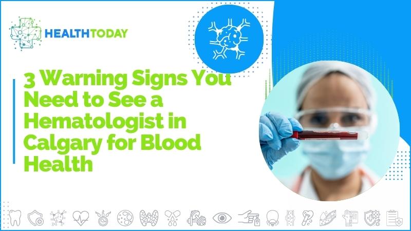 3 Warning Signs You Need to See a Hematologist in Calgary for Blood Health 